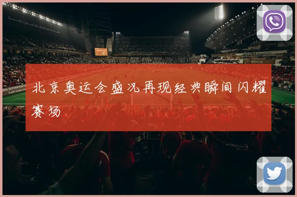 北京奥运会盛况再现经典瞬间闪耀赛场