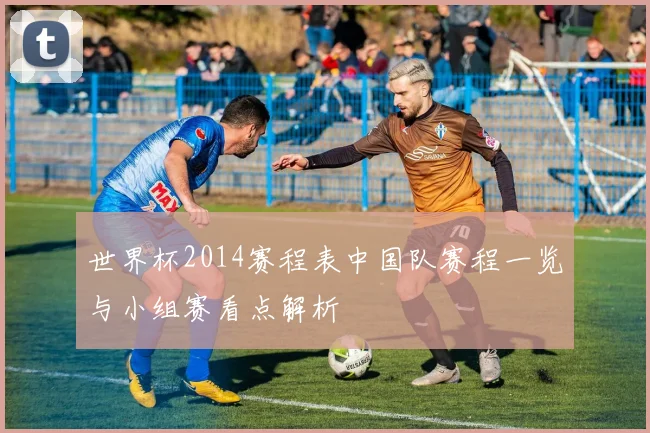 世界杯2014赛程表中国队赛程一览与小组赛看点解析