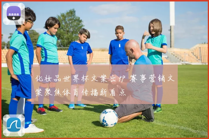 化妆品世界杯文案出炉 赛事营销文案聚焦体育传播新看点