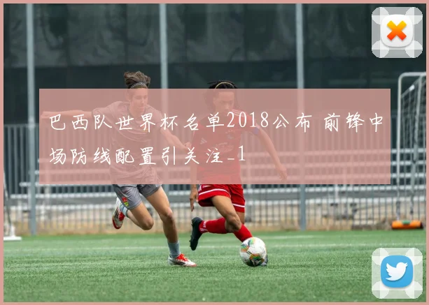 巴西队世界杯名单2018公布 前锋中场防线配置引关注_1