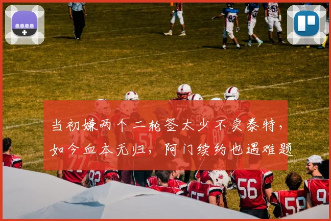 当初嫌两个二轮签太少不卖泰特,如今血本无归,阿门续约也遇难题