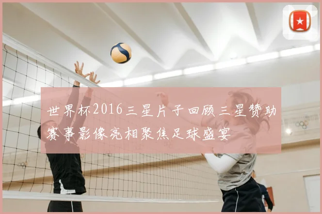 世界杯2016三星片子回顾三星赞助赛事影像亮相聚焦足球盛宴