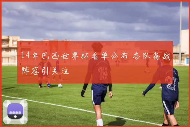 14年巴西世界杯名单公布 各队备战阵容引关注