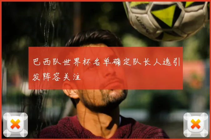 巴西队世界杯名单确定队长人选引发阵容关注