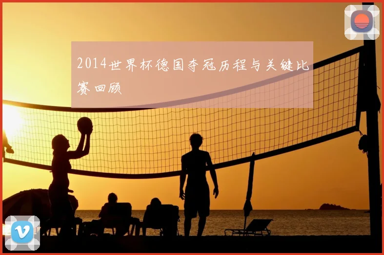 2014世界杯德国夺冠历程与关键比赛回顾