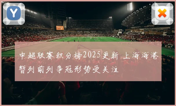 中超联赛积分榜2025更新 上海海港暂列前列争冠形势受关注