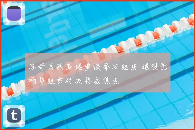 洛奇马西亚诺重谈拳坛经历 退役影响与经典对决再成焦点
