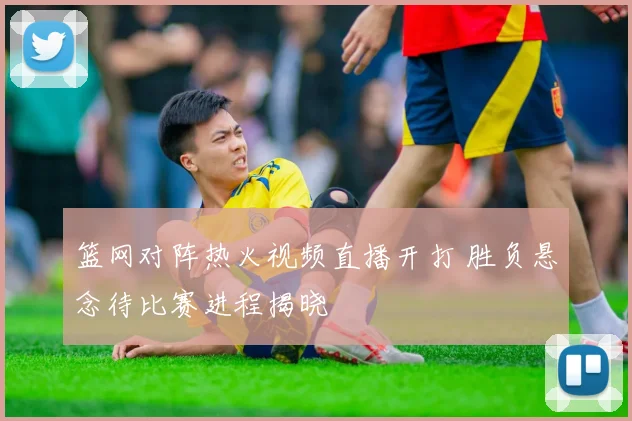 篮网对阵热火视频直播开打 胜负悬念待比赛进程揭晓