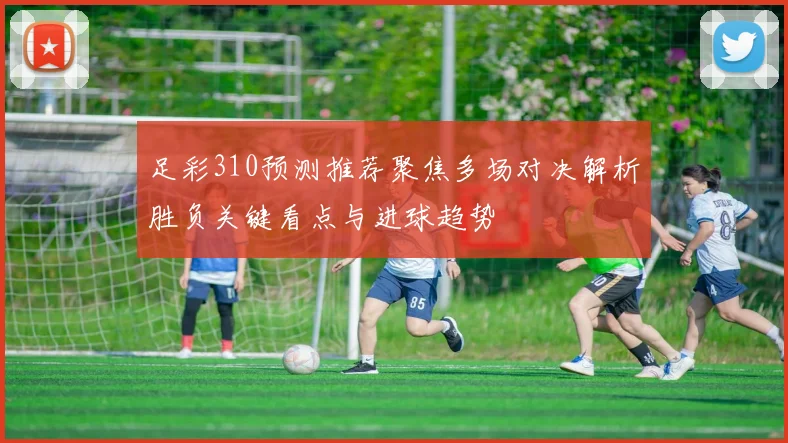 足彩310预测推荐聚焦多场对决解析胜负关键看点与进球趋势