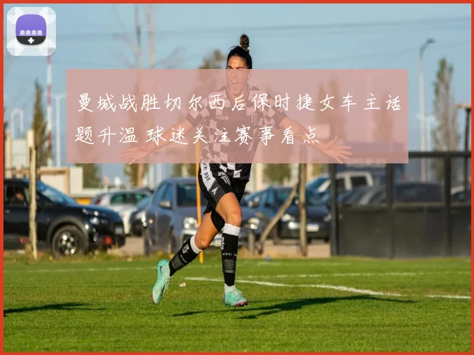 曼城战胜切尔西后保时捷女车主话题升温 球迷关注赛事看点