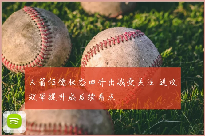 火箭伍德状态回升出战受关注 进攻效率提升成后续看点