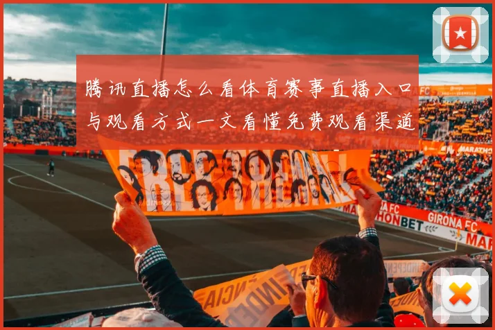 腾讯直播怎么看体育赛事直播入口与观看方式一文看懂免费观看渠道和使用步骤