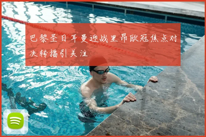 巴黎圣日耳曼迎战里昂欧冠焦点对决转播引关注