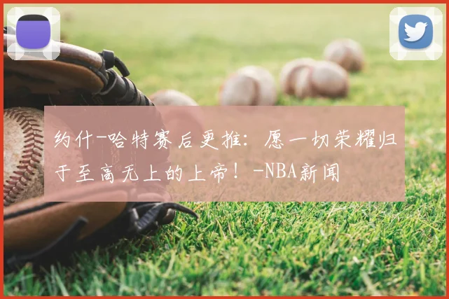 约什-哈特赛后更推：愿一切荣耀归于至高无上的上帝！-NBA新闻