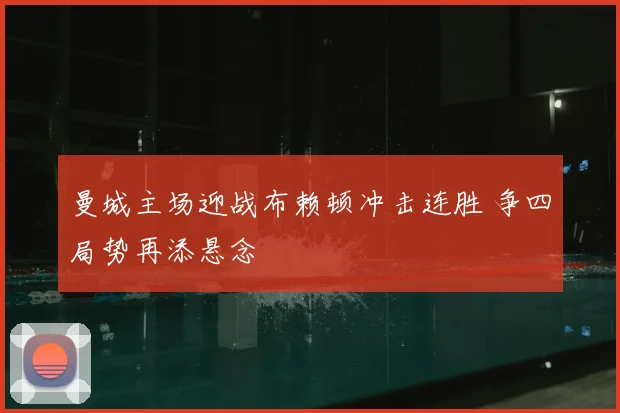 曼城主场迎战布赖顿冲击连胜 争四局势再添悬念