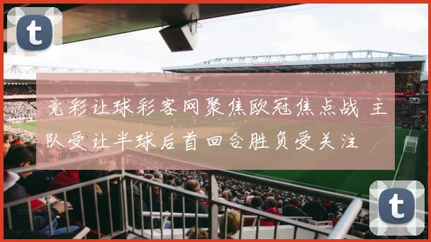 竞彩让球彩客网聚焦欧冠焦点战 主队受让半球后首回合胜负受关注