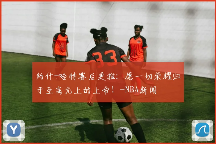 约什-哈特赛后更推：愿一切荣耀归于至高无上的上帝！-NBA新闻