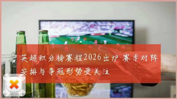 英超积分榜赛程2026出炉 赛季对阵安排与争冠形势受关注