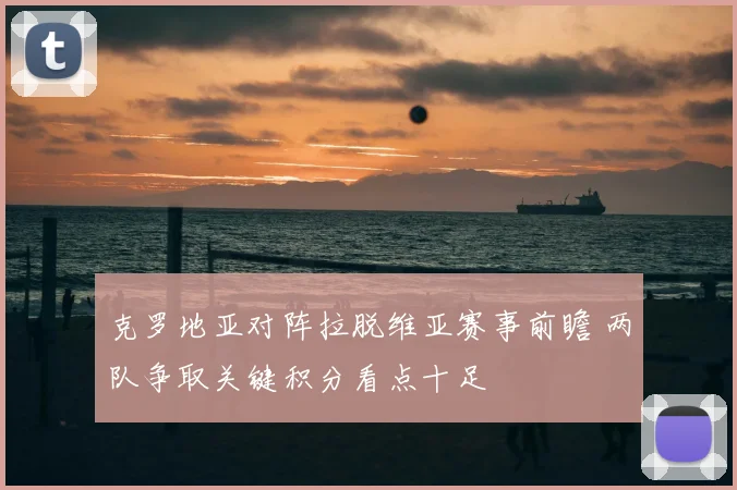 克罗地亚对阵拉脱维亚赛事前瞻 两队争取关键积分看点十足