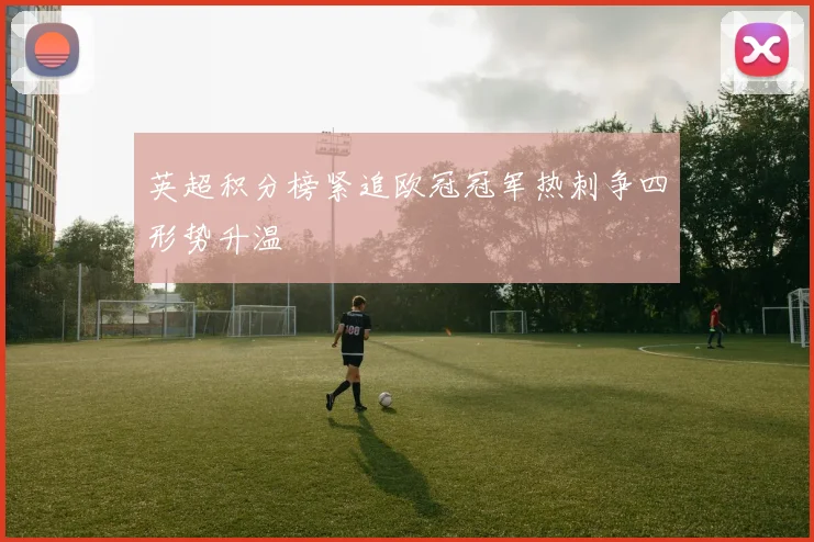 英超积分榜紧追欧冠冠军热刺争四形势升温