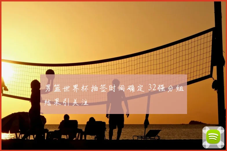 男篮世界杯抽签时间确定 32强分组结果引关注