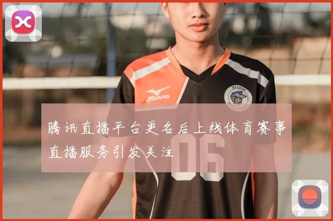 腾讯直播平台更名后上线体育赛事直播服务引发关注
