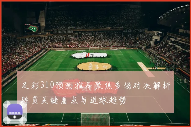 足彩310预测推荐聚焦多场对决解析胜负关键看点与进球趋势