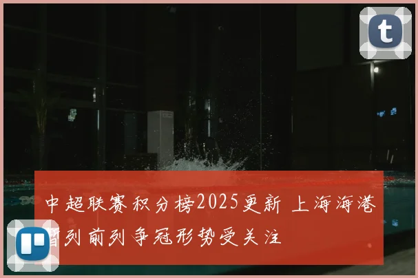 中超联赛积分榜2025更新 上海海港暂列前列争冠形势受关注
