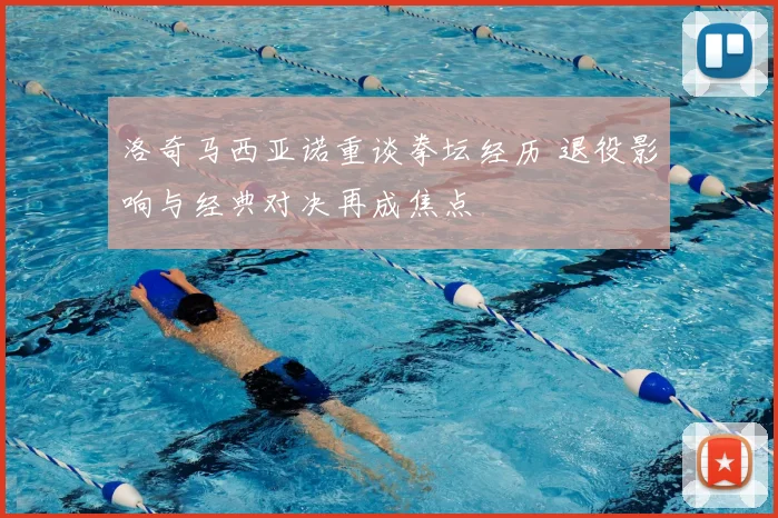 洛奇马西亚诺重谈拳坛经历 退役影响与经典对决再成焦点