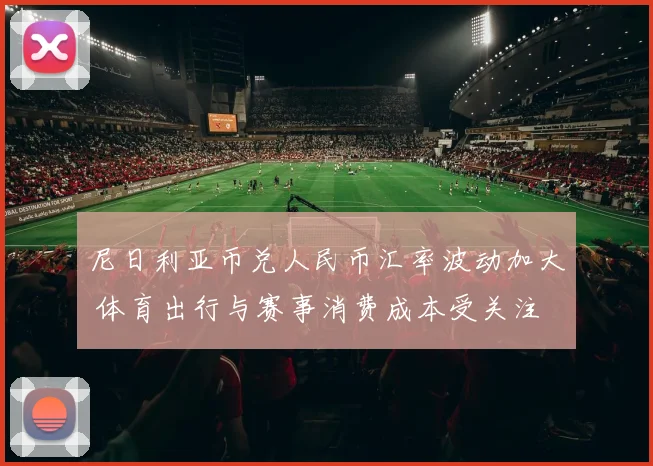 尼日利亚币兑人民币汇率波动加大 体育出行与赛事消费成本受关注