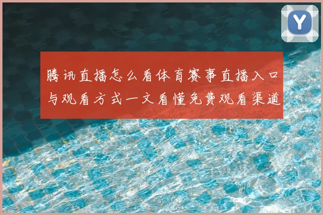 腾讯直播怎么看体育赛事直播入口与观看方式一文看懂免费观看渠道和使用步骤