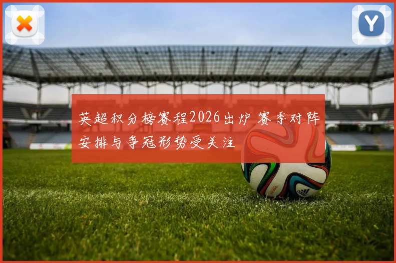 英超积分榜赛程2026出炉 赛季对阵安排与争冠形势受关注