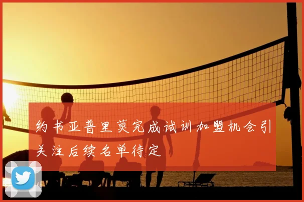 约书亚普里莫完成试训加盟机会引关注后续名单待定
