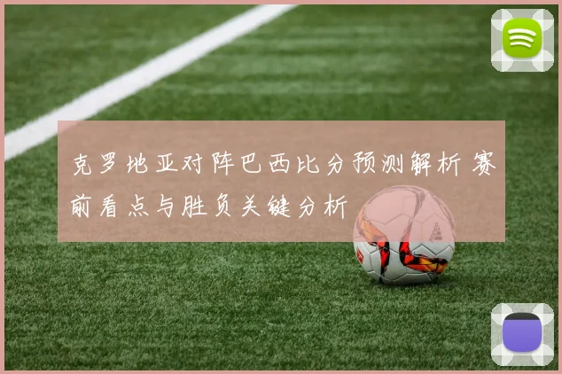 克罗地亚对阵巴西比分预测解析 赛前看点与胜负关键分析
