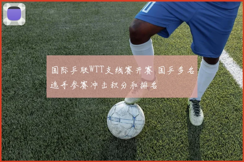 国际乒联WTT支线赛开赛 国乒多名选手参赛冲击积分和排名