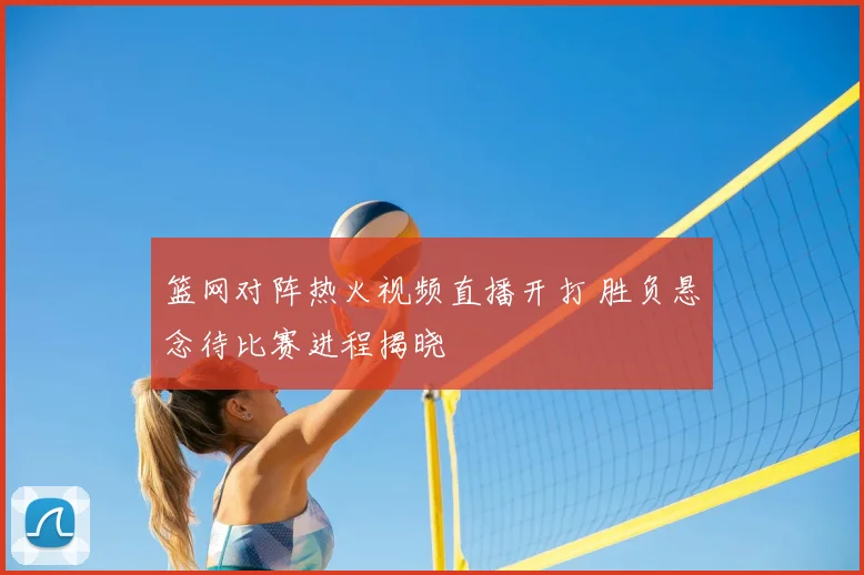 篮网对阵热火视频直播开打 胜负悬念待比赛进程揭晓