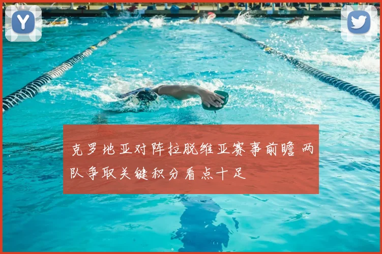 克罗地亚对阵拉脱维亚赛事前瞻 两队争取关键积分看点十足