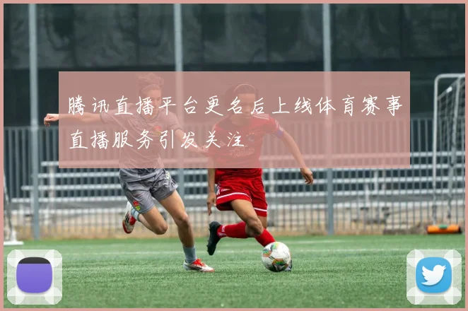 腾讯直播平台更名后上线体育赛事直播服务引发关注