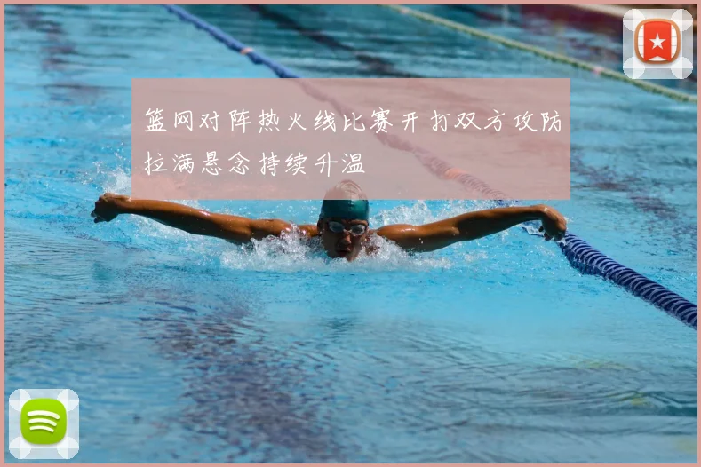 篮网对阵热火线比赛开打双方攻防拉满悬念持续升温