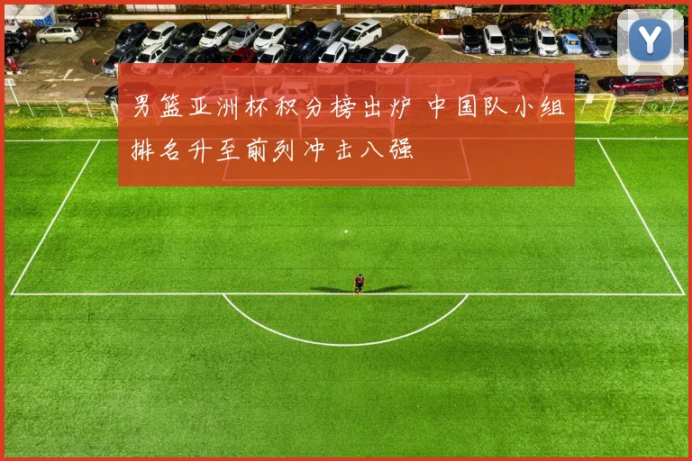 男篮亚洲杯积分榜出炉 中国队小组排名升至前列冲击八强