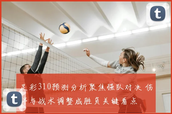 足彩310预测分析聚焦强队对决 伤停与战术调整成胜负关键看点