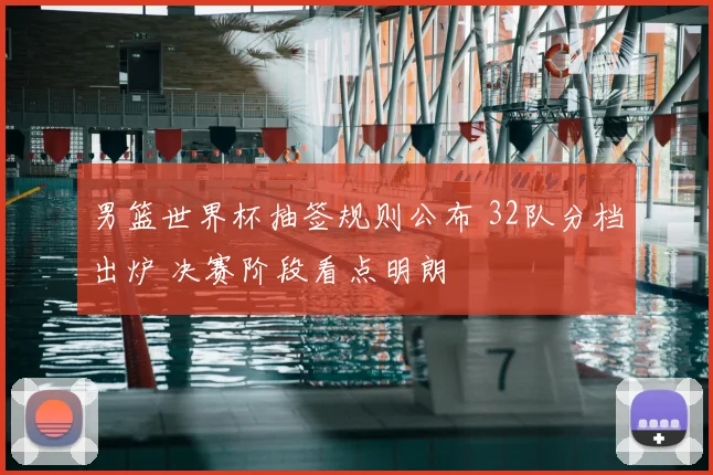 男篮世界杯抽签规则公布 32队分档出炉 决赛阶段看点明朗