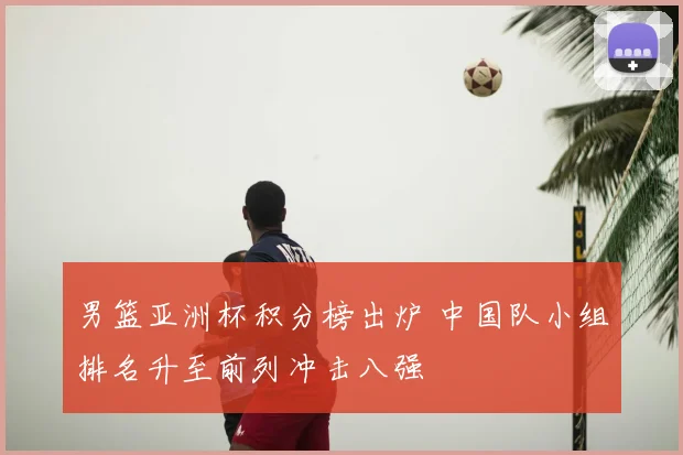 男篮亚洲杯积分榜出炉 中国队小组排名升至前列冲击八强